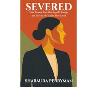 Severed: How Woman Rise After Layoffs, Reorgs and the End of a Career they Loved: How Women Rise After Layoffs, Reorgs, and the End of a Career They Loved