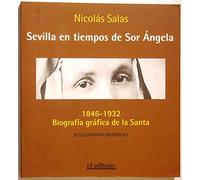 Sevilla en tiempos de sor Ángela. 1846-1932. biografia grafica de la santa