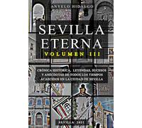 SEVILLA ETERNA III: CRÓNICA HISTÓRICA, LEYENDAS, PERSONAJES, SUCESOS Y ANÉCDOTAS DE TODOS LOS TIEMPOS ACAECIDOS EN LA CIUDAD DE SEVILLA.