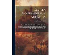 Sevilla Monumental Y Artistica: Historia Y Descripción De Todos Los Edificios Notables, Religiosos Y Civiles, Que Existen Actualmente En Este Ciudad, ... Que En Ellos Se Conservan, Volume 1...