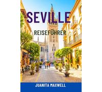 SEVILLA REISEFÜHRER: Entdecken Sie Andalusiens Juwel - Top-Attraktionen, versteckte Juwelen, Tapas & Flamenco, malerische Spaziergänge, Karten und ... für das ultimative Spanien-Abenteuer