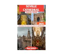 Seville Cathedral Travel Guide: Unveiling The Secrets Of Seville’s Crown Jewel (Global Adventure Guide)