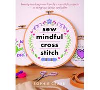 Sew Mindful Cross Stitch: Twenty-two Beginner-friendly Cross-stitch Projects to Bring You Colour and Calm (Crafts)