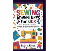 SEWING ADVENTURES FOR KIDS: From Thread To Fun Creations - Beginner’s Projects For Young Learners (The Kid-Friendly Sewing Machine Handbook)