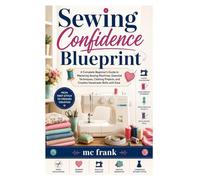 Sewing Confidence Blueprint: A Complete Beginner’s Guide to Mastering Sewing Machines, Essential Techniques, Clothing Projects, and Creative Handmade Skills with Ease