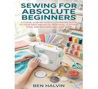 Sewing for Absolute Beginners: A Clear, Step-by-Step Illustrated Guide to Your First Projects, Practical Clothing Fixes, and Building Skills at Home
