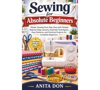 Sewing for Absolute Beginners: Master Sewing from Day One with Simple Step-by-Step Lessons, Essential Techniques, Easy Patterns, and Practical Projects for Complete Beginners