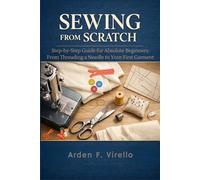 Sewing from Scratch: Step-by-Step Guide for Absolute Beginners: From Threading a Needle to Your First Garment