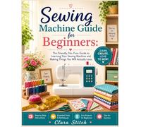 Sewing Machine Guide for Beginners: The Friendly, No-Fuss Guide to Learning Your Sewing Machine and Making Things You Will Actually Love.