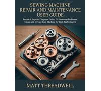 SEWING MACHINE REPAIR AND MAINTENANCE USER GUIDE: Practical Steps to Diagnose Faults, Fix Common Problems, Clean, and Service Your Machine for Peak Performance