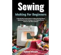 Sewing Making For Beginners: A Step-By-Step Creative Guide To Crafting Stunning Fabrics, Mastering Essential Techniques, And Bringing Personal Projects To Life With Confidence
