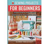 SEWING PROJECTS FOR BEGINNERS: Simple Patterns and Essential Techniques for Your First Creations