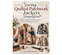 Sewing Quilted Patchwork Jackets Simplified: A Beginner-Friendly Guide to Essential Tools, Patchwork Techniques, Jacket Construction, Fitting, and 10 Step-by-Step Projects