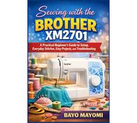 Sewing with the Brother XM2701: A Practical Beginner’s Guide to Setup, Everyday Stitches, Easy Projects, and Troubleshooting