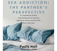 Sex Addiction: The Partner's Perspective: A Comprehensive Guide to Understanding and Surviving Sex Addiction For Partners and Those Who Want to Help Them