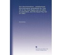 Sex discrimination : employment discrimination prohibited by Title VII of the Civil Rights Act of 1964, as amended, and the Equal Pay Act of 1963