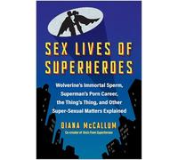 Sex Lives of Superheroes: Wolverine's Immortal Sperm, Superman's Porn Career, the Thing's Thing, and Other Super-Sexual Matters Explained
