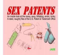 Sex Patents: An inside look at the racy, sexy, titillating, erotic, kinky, X-rated, naughty files of the U.S. Patent & Trademark Office