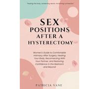 Sex Positions After A Hysterectomy: Women's Guide to Comfortable Intimacy After Surgery, Healing Your Body, Reconnecting With Your Partner, and Restoring Confidence in the Bedroom and Beyond