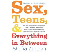 Sex, Teens, and Everything in Between: The New and Necessary Conversations Today’s Teenagers Need to Have about Consent, Sexual Harassment, Healthy Relationships, Love, and More
