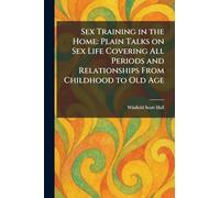 Sex Training in the Home: Plain Talks on Sex Life Covering All Periods and Relationships From Childhood to Old Age