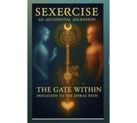 Sexercise - An Accidental Ascension: The Gate Within - Initiation to the Spiral Path (Sexercise the Complete Compendium)