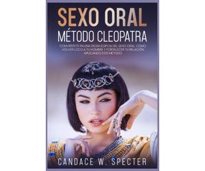 Sexo Oral: Método Cleopatra - Conviértete en una Diosa Egipcia del Sexo Oral. Cómo volver loco a tu hombre y fortalecer tu relación aplicando este método