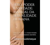 SEXO, PODER E VERDADE: MANUAL DA SEXUALIDADE HUMANA: Sexo é poder - e todo poder mal compreendido destrói.