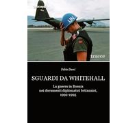 Sguardi da Whitehall. La guerra in Bosnia nei documenti diplomatici britannici, 1992-1995 (Tracce)