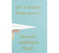 Sh*t I Need To Write Down Because Adulting Is Hard!: A Fun Notebook for the overwhelmed Adult