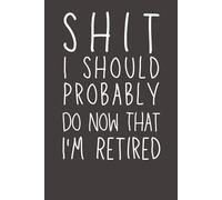 Sh*t I Should Probably Do Now That I’m Retired: Funny Retirement Notebook | Humorous Gift for Coworkers, Mom, Dad, Grandma & Grandpa | 6x9 Lined Journal