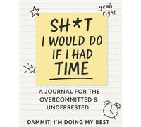 Sh*t I Would Do If I Had Time: A Journal for the Overcommitted & Underrested: A sarcastic and slightly motivating place to put the dreams, plans, and chaos you never have time for.