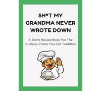 Sh*t My Grandma Never Wrote Down: A Blank Recipe Book For The Culinary Chaos You Call Tradition | An Empty Notebook To Create Your Own Cookbook