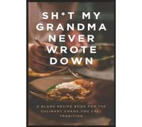 Sh*t My Grandma Never Wrote Down: A Blank Recipe Book For The Culinary Chaos You Call Tradition | Create Your Own Cookbook