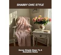 Shabby Chic Style: Seven Simple Steps To A Romantic Home