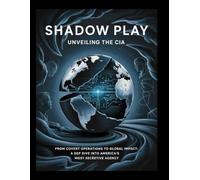 Shadow Play Unveiling the CIA: From Covert Operations to Global Impact: A Dep Dive into America's Most Secretive Agency