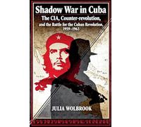 Shadow War in Cuba The CIA, Counter-revolution, and the Battle for the Cuban Revolution, 1959-1963