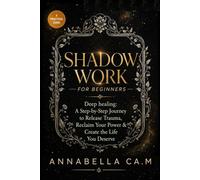 SHADOW WORK FOR BEGINNERS: Deep Healing A Step-by-Step Journey to Release Trauma, Reclaim Your Power & Create the Life You Deserve.