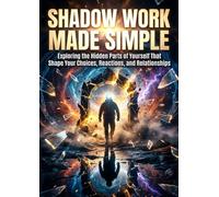 Shadow Work Made Simple: Exploring the Hidden Parts of Yourself That Shape Your Choices, Reactions, and Relationships