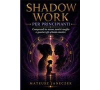 Shadow Work per Principianti - Comprendi te stesso, sentiti meglio e guarisci gli schemi emotivi