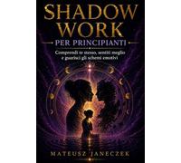 Shadow Work per Principianti - Comprendi te stesso, sentiti meglio e guarisci gli schemi emotivi