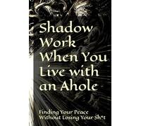 Shadow Work When You Live with an Ahole: Finding Your Peace Without Losing Your Sh*t