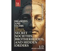 SHADOWS AND OATHS. The Complete History of Secret Societies, Brotherhoods, and Hidden Orders: Volume 1. ANCIENT SHADOWS (Prehistory - 1500 CE)