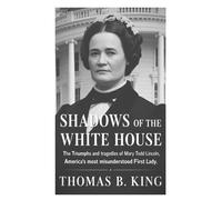 Shadows of the White House: The Triumphs and Tragedies of Mary Todd Lincoln, America’s Most Misunderstood First Lady