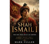 Shah Ismail I: The Boy Who Built an Empire: Warrior, Mystic, Poet, and Founder of Safavid Iran