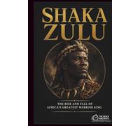 Shaka Zulu: The Rise and Fall of Africa's Greatest Warrior King (The Quick Archive: Lives That Shaped History)