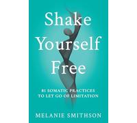 Shake Yourself Free: 81 Somatic Practices to Let Go of Limitation