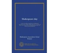 Shakespeare day: a report of meeting, organised by the Shakespeare Association, held at King's College, University of London, on May 3, 1917, to ... day in the schools and other institutions