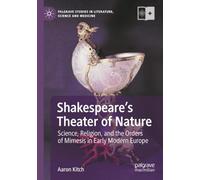 Shakespeare’s Theater of Nature: Science, Religion, and the Orders of Mimesis in Early Modern Europe (Palgrave Studies in Literature, Science and Medicine)