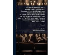 Shakespeare's Library; a Collection of the Plays, Romances, Novels, Poems, and Histories Employed by Shakespeare in the Composition of his Works. With ... From a new Collation of the Original Copies